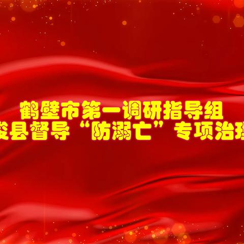 鹤壁市第一调研指导组莅临浚县督导“防溺亡”专项治理工作