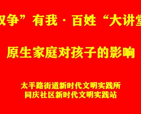 【“双争”有我·百姓“大讲堂”】太平路街道同庆社区新时代文明实践站：“原生家庭对孩子的影响”主题讲座