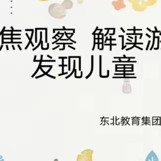 【研思同行】“聚焦观察  解读游戏   发现儿童”——永济市东北教育集团六月份片区教研活动集