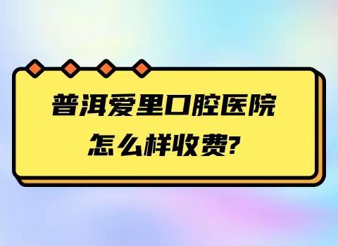 普洱爱里口腔医院怎么样收费？价格表在线翻新！种植牙单颗3988元起价