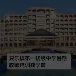 师训赋能，学习促成长—记只乐镇第一初级中学暑假数学教师培训