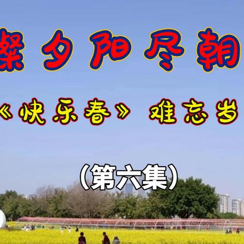 璀璨夕阳尽朝晖 记《快乐春》难忘岁月 （第七集）