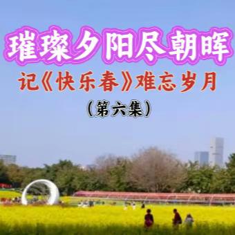 璀璨夕阳尽朝晖 记《快乐春》难忘岁月 （第六集）