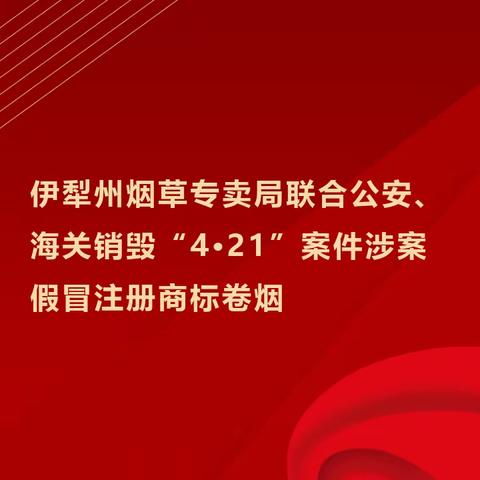 伊犁州烟草专卖局联合公安、海关销毁“4·21”案件涉案假冒注册商标卷烟