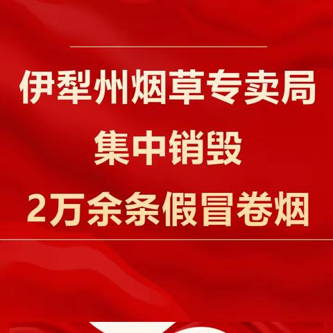 伊犁州烟草专卖局集中销毁2万余条假冒卷烟