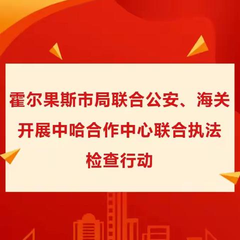 霍尔果斯市公安、海关缉私、烟草等部门在中哈合作中心开展联合执法检查