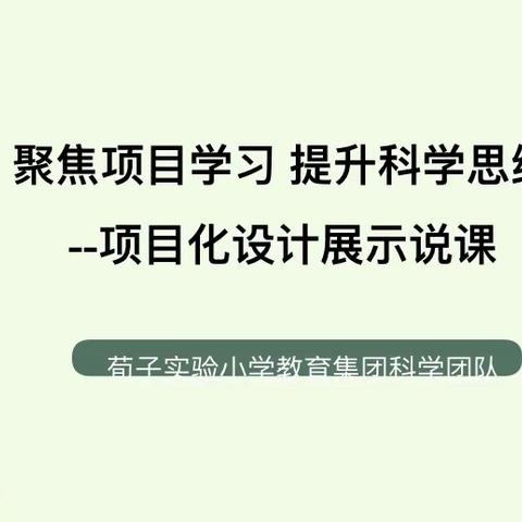 荀子实验小学教育集团：聚焦项目学习，提升科学思维——项目化设计展示说课