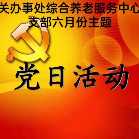 西关办事处综合养老服务中心党支部开展六月份主题党日活动