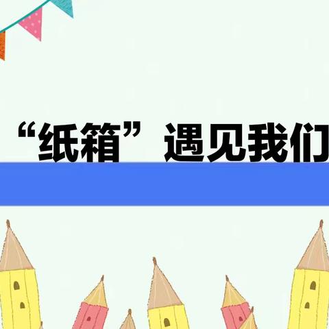 《“纸箱”遇见我们》临山小学附属幼儿园中二班班本课程
