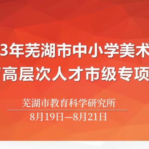 凝聚专业能量 追逐美育之光——芜湖市中小学美术学科教育高层次人才暑期专项研修活动纪实（一）