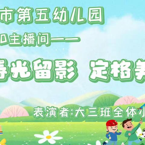 【五幼快讯】灵武市第五幼儿园5120主播间《春光留影   定格美好》（2024春第3期）