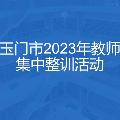 [“三抓三促”行动进行时]强教必先强师——玉门市教育局开展2023年教师暑期集中整训活动