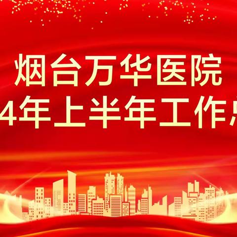 蓄势聚力 赋能前行 烟台万华医院召开2024年上半年 ﻿工作总结大会