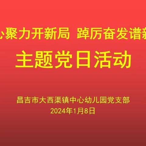 “凝心聚力开新局  踔厉奋发谱新篇”——大西渠镇中心幼儿园党支部主题党日活动