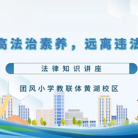 提高法治素养，远离违法犯罪——团风小学教联体黄湖校区法治进校园专题讲座