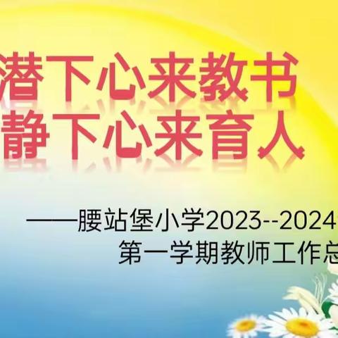 “潜下心来教书     静下心来育人” 腰站堡小学2023——2024年度第一学期教师工作总结