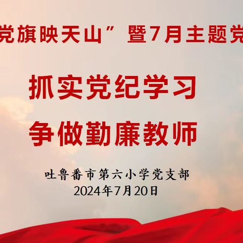 抓实党纪学习 争做勤廉教师 ——吐鲁番市第六小学党支部七月主题党日活动