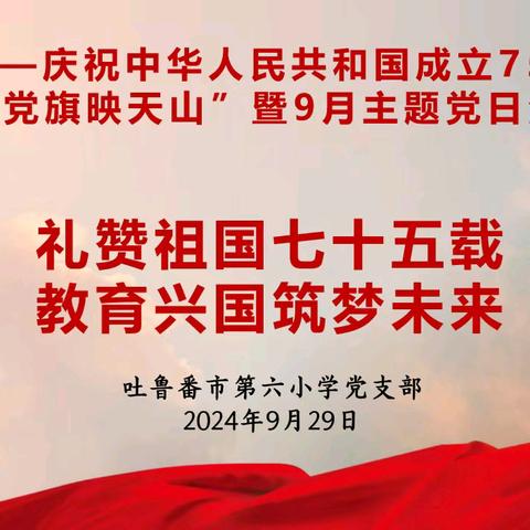 礼赞祖国七十五载 教育兴国筑梦未来 ——吐鲁番市第六小学党支部庆祝中华人民共和国成立75周年暨“党旗映天山”9月主题党日活动