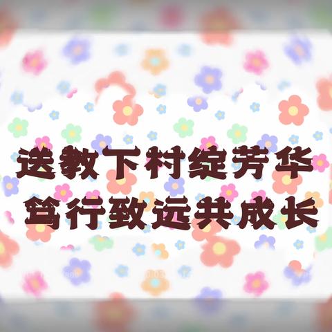 送教下村绽芳华 笃行致远共成长 ——阿用乡中心小学开展送教下村活动