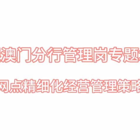 2023年工銀澳門分行管理崗專題培訓《網點精細化經營管理策略》