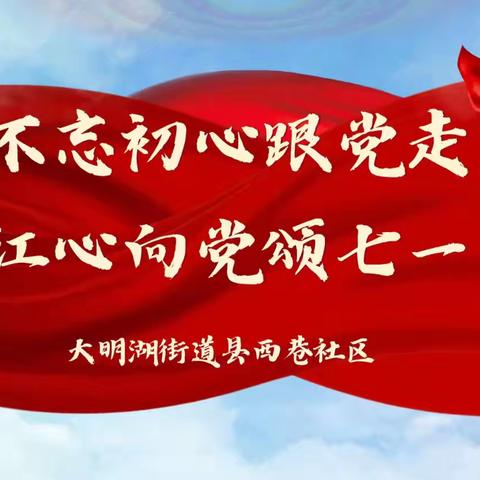 【治荟明湖·初心县西】不忘初心跟党走 红心向党颂七一——县西巷社区党委“庆七一”系列活动