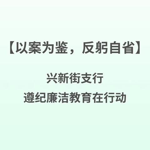 以案为鉴，反躬自省——兴新街支行遵纪廉洁教育在行动