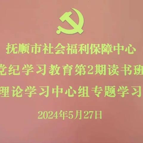 抚顺市社会福利保障中心党纪学习教育第2期读书班暨理论学习中心组专题学习议题