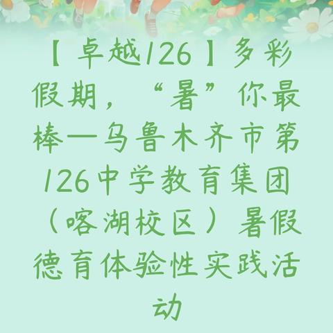 【卓越126】多彩假期，“暑”你最棒—乌鲁木齐市第126中学（喀湖校区）暑假德育体验性系列活动之三