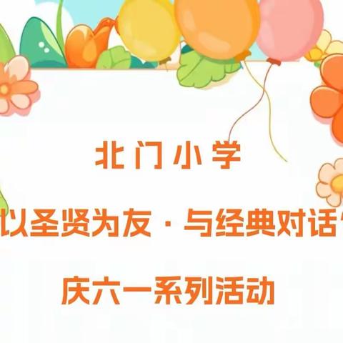 北 门 小 学 “以圣贤为友·与经典对话” 庆六一系列活动