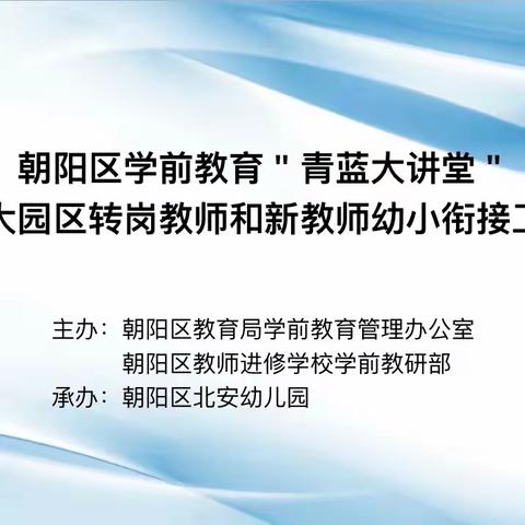 专业引领助成长，扬帆起航新征程   ——朝阳区学前教育“青蓝大讲堂”暨幼儿园大园区转岗教师和新教师幼小衔接工作培训会