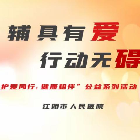 辅具零距离，以“有爱”助“无碍”——江阴市人民医院举办“护爱同行，健康相伴”公益科普讲座