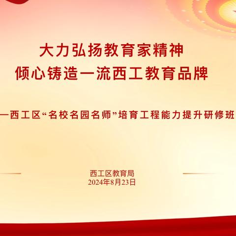 大力弘扬教育家精神 倾心铸造一流西工教育品牌 ——西工区“名校名园名师”培育工程能力提升研修