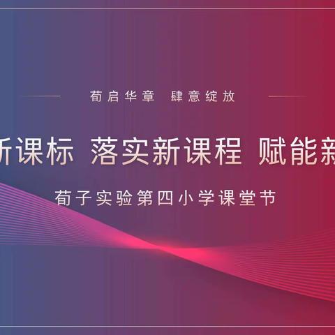 【荀启华章 · 肆意绽放】聚焦新课标 落实新课程 赋能新课堂——荀子实验第四小学课堂节活动（一）