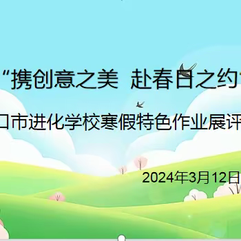 【进化学校·教学广角】携创意之美，赴春日之约——进化学校开展寒假特色作业展评活动