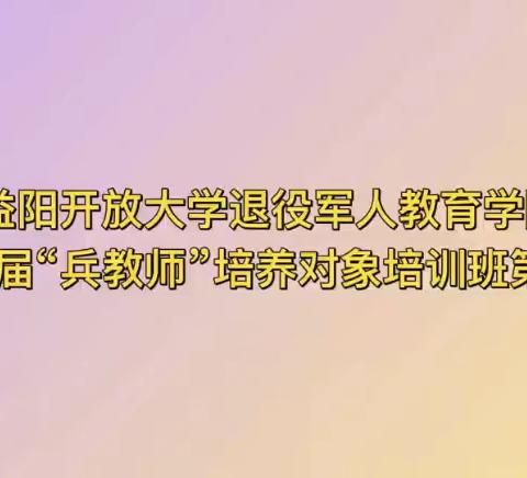 传承军魂铸品牌，红色基因谱新篇——益阳开放大学退役军人教育学院2023届“兵教师”培养对象培训班第一期