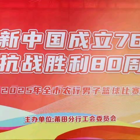 农行莆田分行成功举办2025年全市农行“庆祝新中国成立76周年”暨“抗战胜利80周年庆”男子篮球比赛