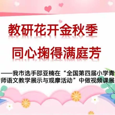 教研花开金秋季 同心掬得满庭芳 ——我市选手邵亚楠在“全国第四届小学青年教师语文教学展示与观摩活动”中做视频课展示