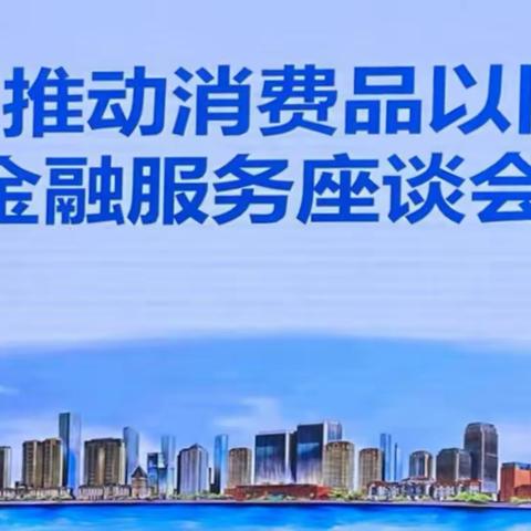 河东支行受邀参加河东区推动消费品以旧换新金融服务座谈会