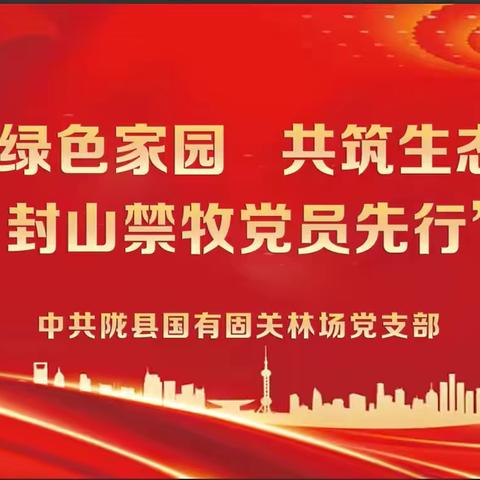 陇县国有固关林场开展“守护绿色家园，共筑生态屏障——封山禁牧党员先行”主题党日活动