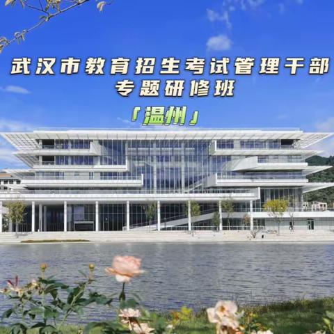 聚势赋能拓视野，学思悟行共提升 ——2023年武汉市教育招生考试管理干部专题研修温州班简报