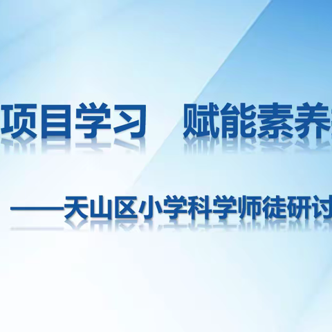 “聚焦项目学习，赋能素养提升” ——天山区小学科学学科师徒研讨课展示教研活动