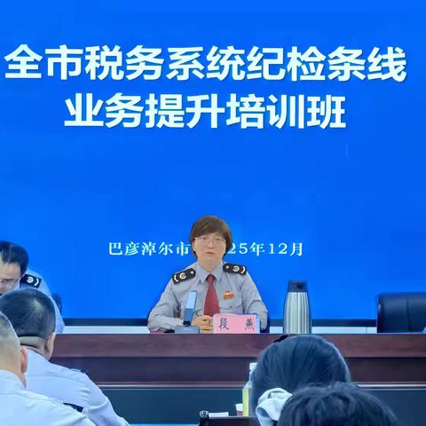 精准施训强本领 实战练兵提质效 ‍—— 全市税务系统纪检条线业务提升培训班成功举办