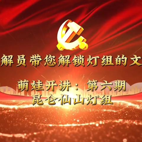 小小讲解员带您解锁灯组的文化密码 萌娃开讲：第六期——昆仑仙山灯组