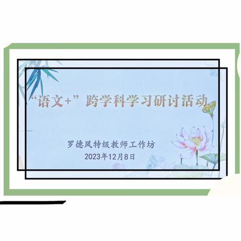 “跨”出精彩  “融”合育人——2023年罗德凤特级教师工作坊“语文+”跨学科主题教研活动