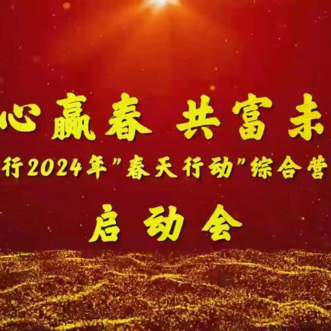 【同心赢春  共富未来】农行吉安分行2024年“春天行动”综合营销活动正式启动