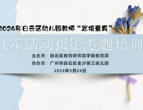 看见儿童 定格童真 ——2024年白云区幼儿园教师儿童活动摄影专题培训