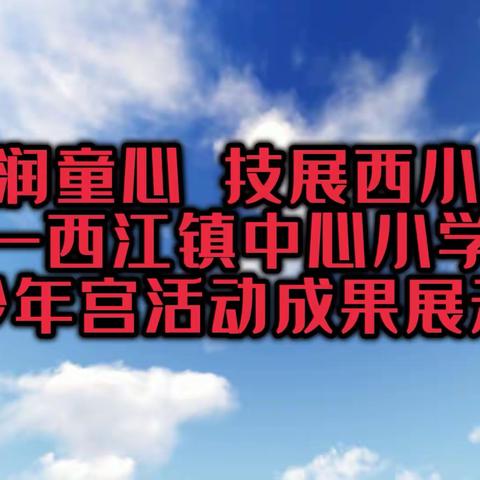 艺润童心  技展西小      —西江镇中心小学少 年宫活动成果展示