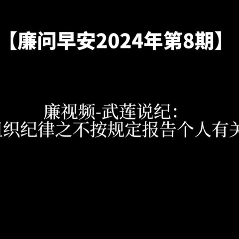 廉问早安2024年第8期】廉视频-武莲说纪：违反组织纪律之不按规定报告个人有关事项