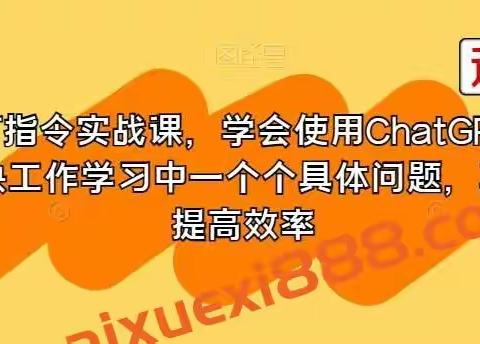 GPT指令实战课，学会使用ChatGPT，解决工作学习中一个个具体问题，真正