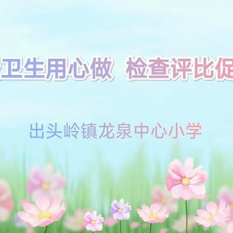 班级卫生用心做，检查评比促提升——龙泉中心小学卫生评比活动